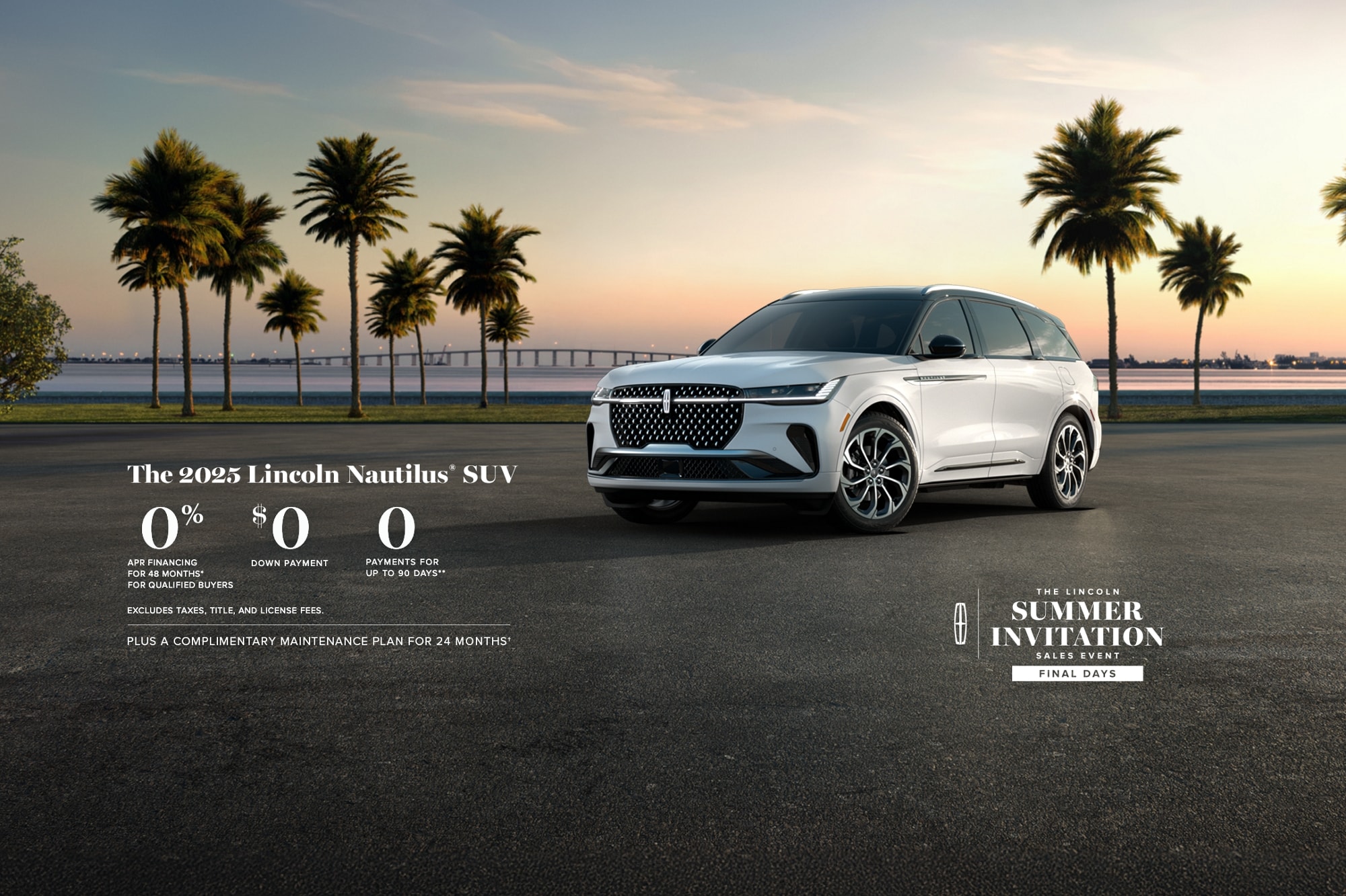 The 2025 Lincoln Nautilus SUV. 0% APR financing for 48 months, for qualified buyers. 0 Downpayment + 0 payments for up to 90 days. Excludes taxes, title, and license fees. Plus complimentary maintenance plan for 24 months. The Lincoln summer invitation sales event. Final days.
