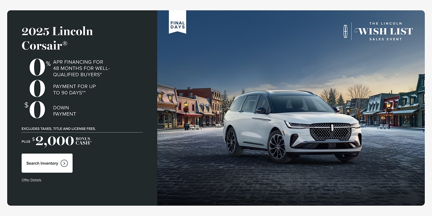 $0 down, $0 cash due at signing, $0 apr financing for 48 months for well-quialified buyers. As shown, 2025 Lincoln Corsair® leases for $2000/month for 48 months. Lincoln Automotive Financial Services Red Carpet Lease. Security deposit waived.  Excludes taxes, title, and license fees. Final days of the Lincoln Wish List sales event